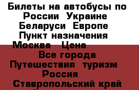 Билеты на автобусы по России, Украине, Беларуси, Европе › Пункт назначения ­ Москва › Цена ­ 5 000 - Все города Путешествия, туризм » Россия   . Ставропольский край,Ставрополь г.